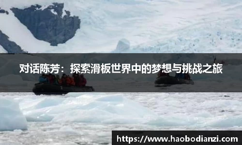 对话陈芳:探索滑板世界中的梦想与挑战之旅