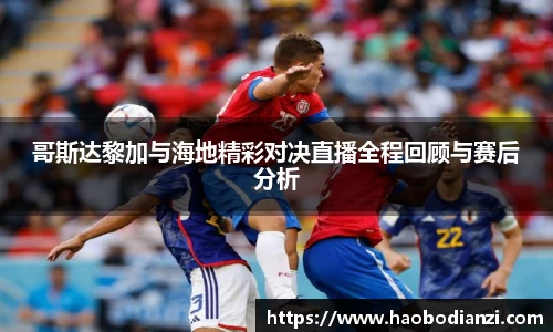 哥斯达黎加与海地精彩对决直播全程回顾与赛后分析