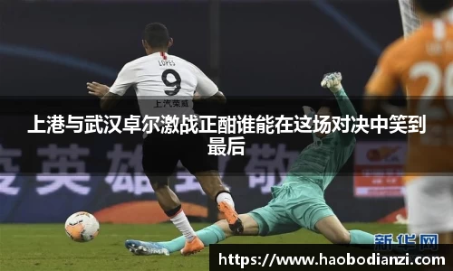 上港与武汉卓尔激战正酣谁能在这场对决中笑到最后